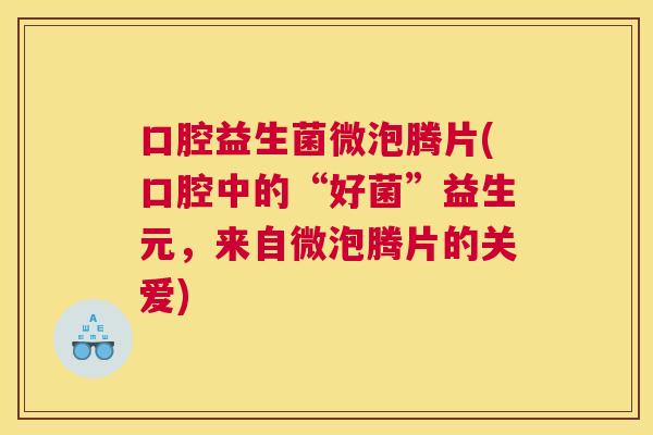 口腔益生菌微泡腾片(口腔中的“好菌”益生元，来自微泡腾片的关爱)