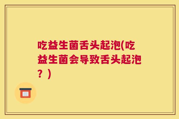 吃益生菌舌头起泡(吃益生菌会导致舌头起泡？)