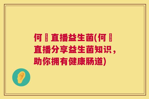 何翯直播益生菌(何翯直播分享益生菌知识，助你拥有健康肠道)