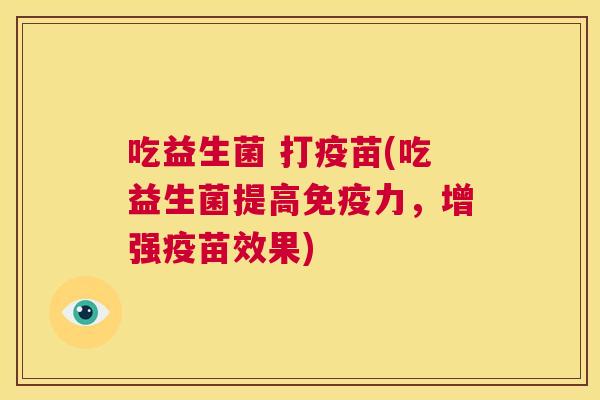 吃益生菌 打疫苗(吃益生菌提高免疫力，增强疫苗效果)