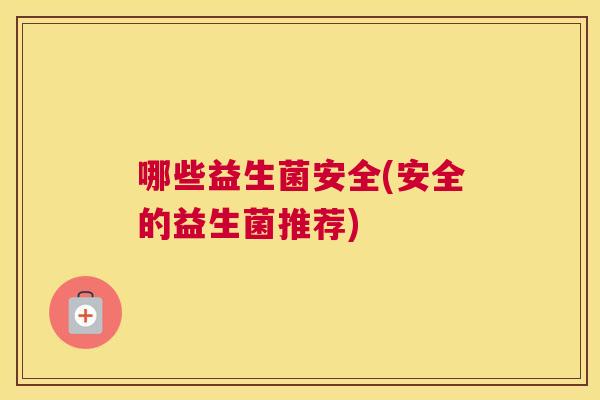 哪些益生菌安全(安全的益生菌推荐)