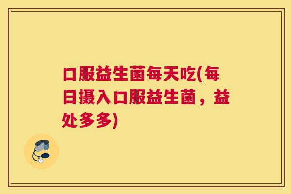 口服益生菌每天吃(每日摄入口服益生菌，益处多多)