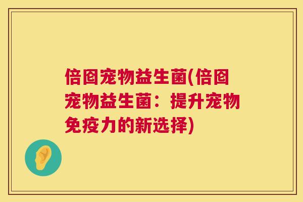 倍囵宠物益生菌(倍囵宠物益生菌：提升宠物免疫力的新选择)