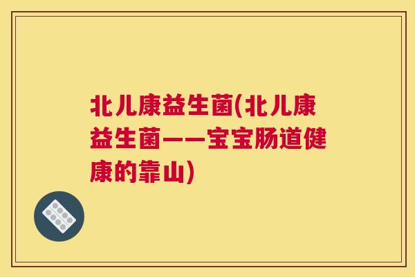 北儿康益生菌(北儿康益生菌——宝宝肠道健康的靠山)