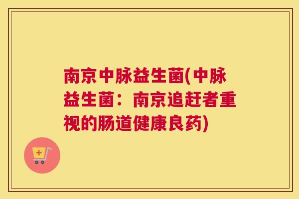 南京中脉益生菌(中脉益生菌：南京追赶者重视的肠道健康良药)