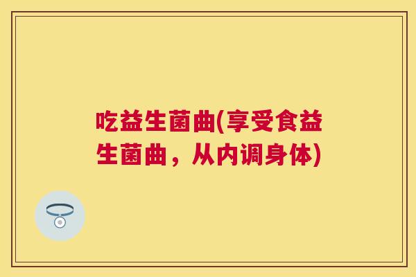 吃益生菌曲(享受食益生菌曲，从内调身体)