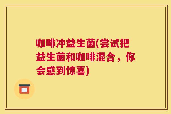 咖啡冲益生菌(尝试把益生菌和咖啡混合，你会感到惊喜)