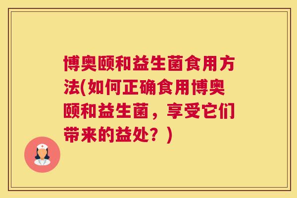 博奥颐和益生菌食用方法(如何正确食用博奥颐和益生菌，享受它们带来的益处？)