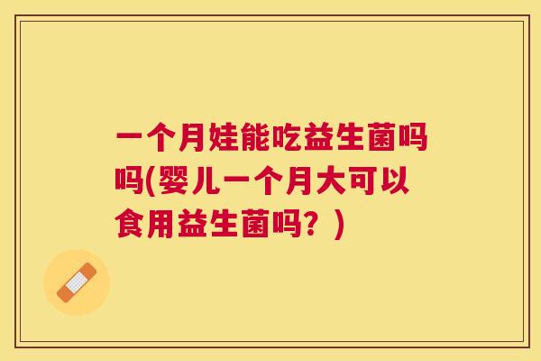 一个月娃能吃益生菌吗吗(婴儿一个月大可以食用益生菌吗？)