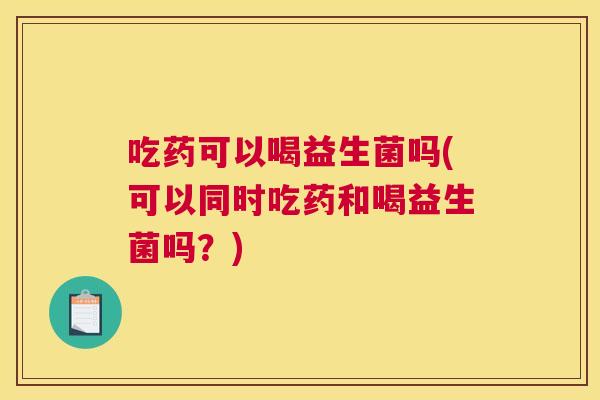 吃药可以喝益生菌吗(可以同时吃药和喝益生菌吗？)