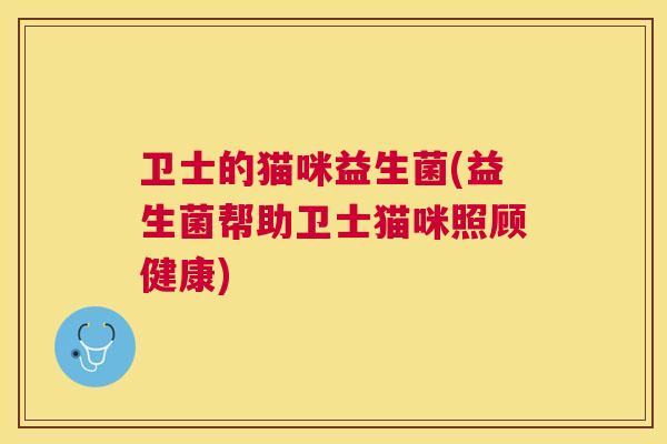 卫士的猫咪益生菌(益生菌帮助卫士猫咪照顾健康)