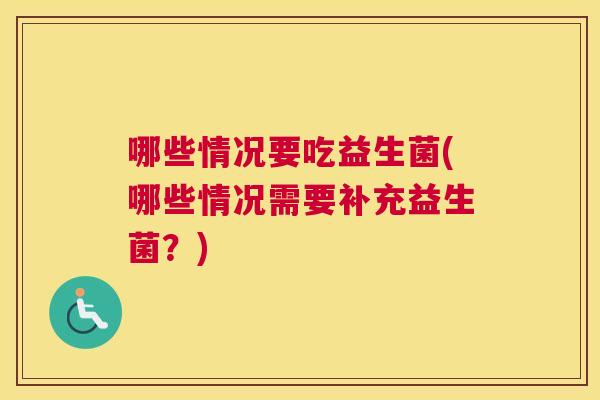 哪些情况要吃益生菌(哪些情况需要补充益生菌？)