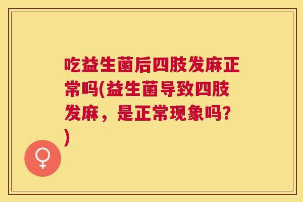 吃益生菌后四肢发麻正常吗(益生菌导致四肢发麻，是正常现象吗？)