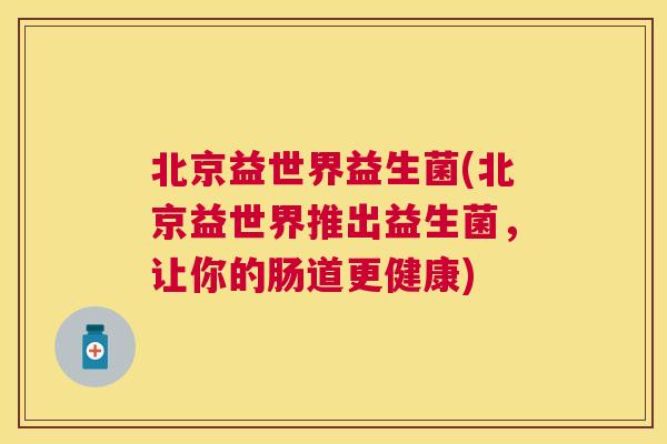 北京益世界益生菌(北京益世界推出益生菌，让你的肠道更健康)