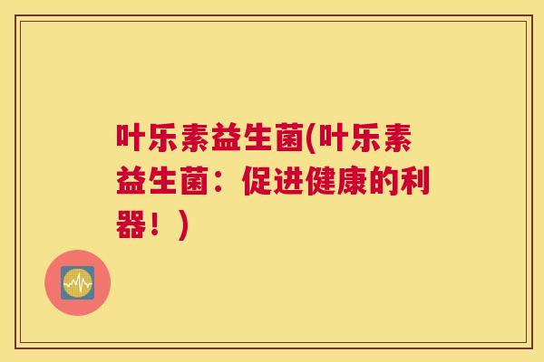 叶乐素益生菌(叶乐素益生菌：促进健康的利器！)