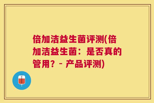 倍加洁益生菌评测(倍加洁益生菌：是否真的管用？- 产品评测)