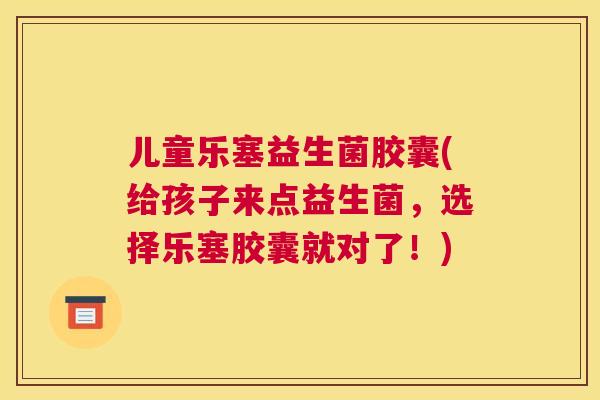 儿童乐塞益生菌胶囊(给孩子来点益生菌，选择乐塞胶囊就对了！)