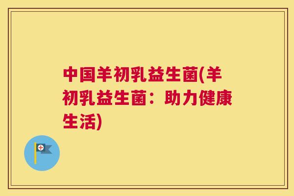 中国羊初乳益生菌(羊初乳益生菌：助力健康生活)