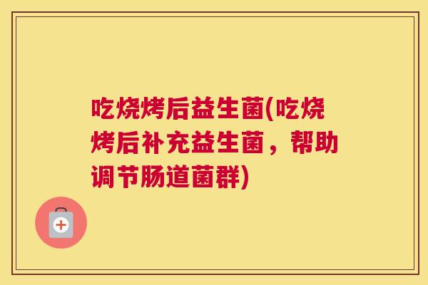 吃烧烤后益生菌(吃烧烤后补充益生菌，帮助调节肠道菌群)
