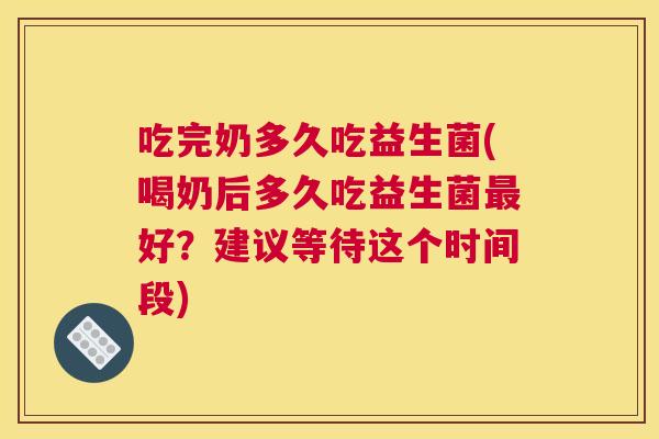 吃完奶多久吃益生菌(喝奶后多久吃益生菌最好？建议等待这个时间段)