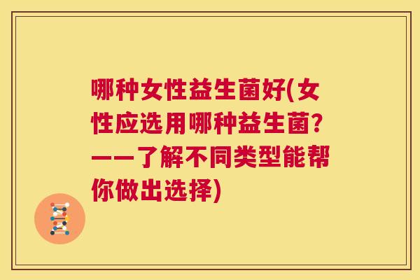 哪种女性益生菌好(女性应选用哪种益生菌？——了解不同类型能帮你做出选择)
