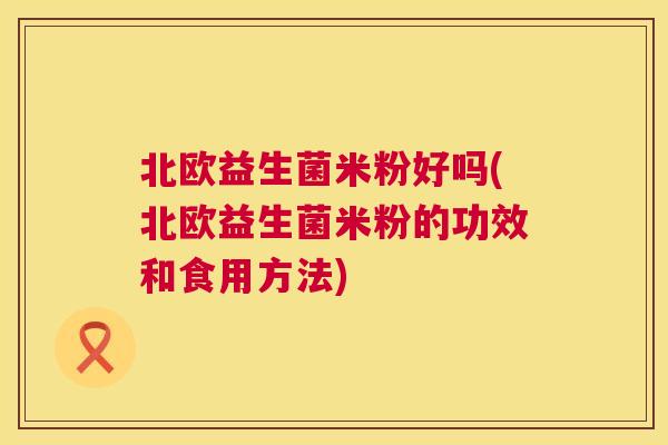 北欧益生菌米粉好吗(北欧益生菌米粉的功效和食用方法)