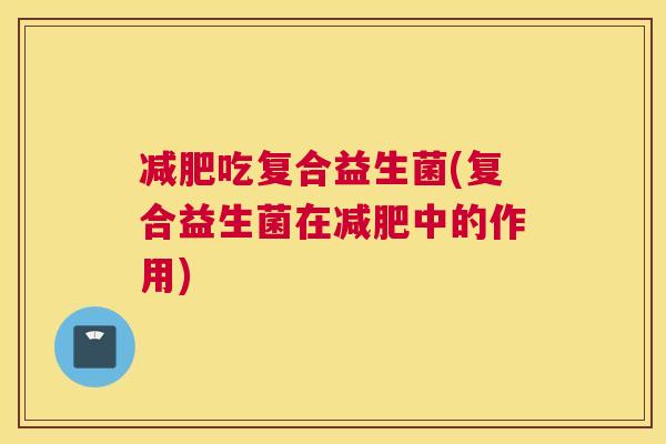 减肥吃复合益生菌(复合益生菌在减肥中的作用)