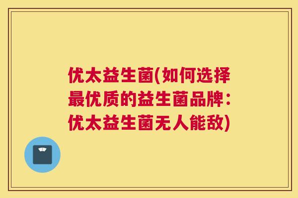 优太益生菌(如何选择最优质的益生菌品牌：优太益生菌无人能敌)