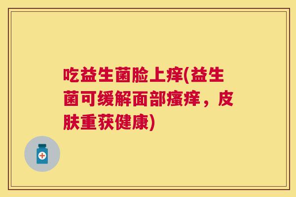 吃益生菌脸上痒(益生菌可缓解面部瘙痒，皮肤重获健康)