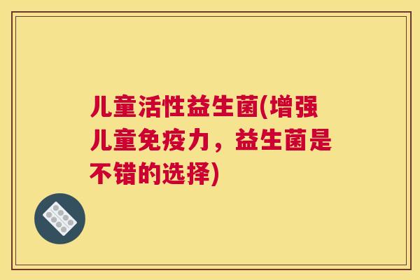 儿童活性益生菌(增强儿童免疫力，益生菌是不错的选择)