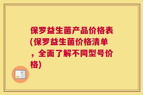 保罗益生菌产品价格表(保罗益生菌价格清单，全面了解不同型号价格)