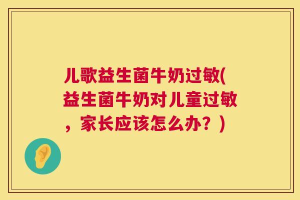 儿歌益生菌牛奶过敏(益生菌牛奶对儿童过敏，家长应该怎么办？)