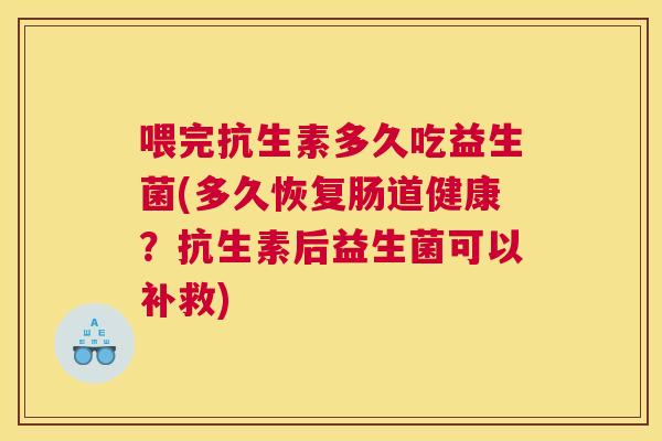 喂完抗生素多久吃益生菌(多久恢复肠道健康？抗生素后益生菌可以补救)