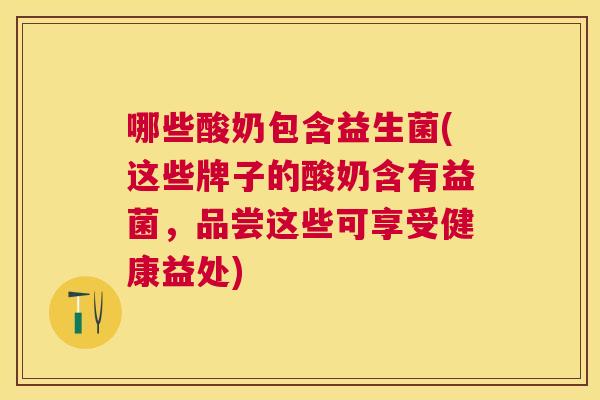 哪些酸奶包含益生菌(这些牌子的酸奶含有益菌，品尝这些可享受健康益处)