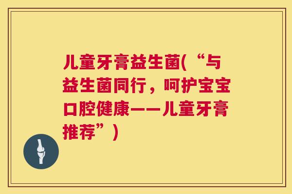 儿童牙膏益生菌(“与益生菌同行，呵护宝宝口腔健康——儿童牙膏推荐”)
