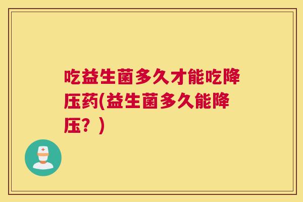吃益生菌多久才能吃降压药(益生菌多久能降压？)