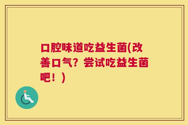 口腔味道吃益生菌(改善口气？尝试吃益生菌吧！)
