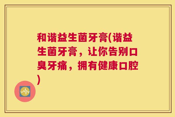 和谐益生菌牙膏(谐益生菌牙膏，让你告别口臭牙痛，拥有健康口腔)