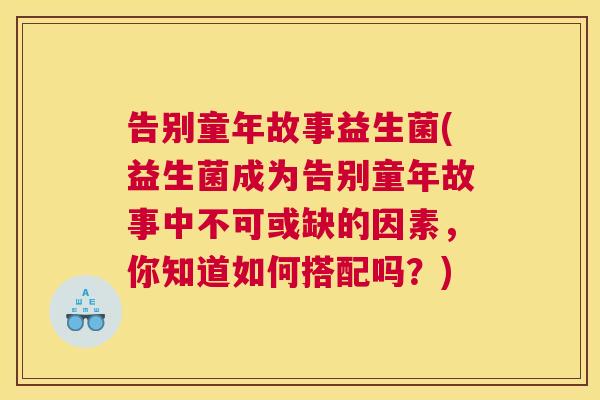 告别童年故事益生菌(益生菌成为告别童年故事中不可或缺的因素，你知道如何搭配吗？)