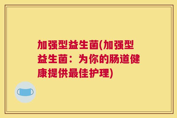 加强型益生菌(加强型益生菌：为你的肠道健康提供最佳护理)