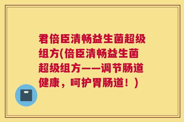 君倍臣清畅益生菌超级组方(倍臣清畅益生菌超级组方——调节肠道健康，呵护胃肠道！)