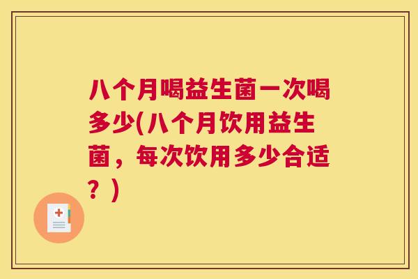 八个月喝益生菌一次喝多少(八个月饮用益生菌，每次饮用多少合适？)