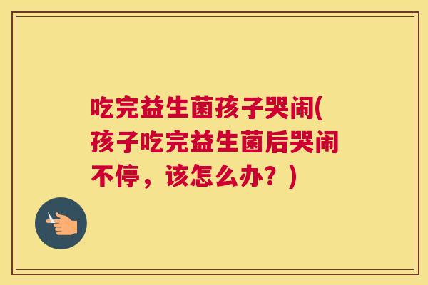 吃完益生菌孩子哭闹(孩子吃完益生菌后哭闹不停，该怎么办？)