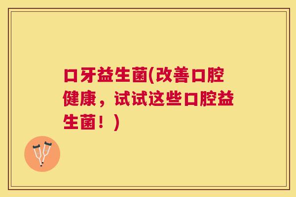口牙益生菌(改善口腔健康，试试这些口腔益生菌！)