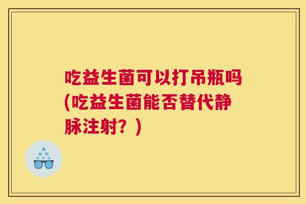 吃益生菌可以打吊瓶吗(吃益生菌能否替代静脉注射？)