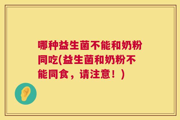 哪种益生菌不能和奶粉同吃(益生菌和奶粉不能同食，请注意！)