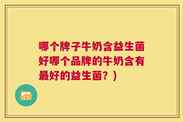 哪个牌子牛奶含益生菌好哪个品牌的牛奶含有最好的益生菌？)