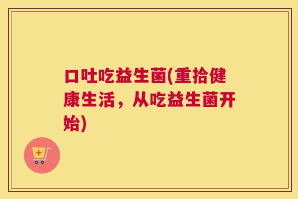 口吐吃益生菌(重拾健康生活，从吃益生菌开始)