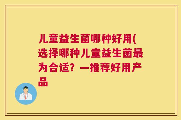 儿童益生菌哪种好用(选择哪种儿童益生菌最为合适？—推荐好用产品