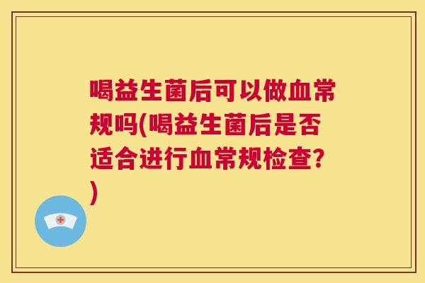 喝益生菌后可以做血常规吗(喝益生菌后是否适合进行血常规检查？)